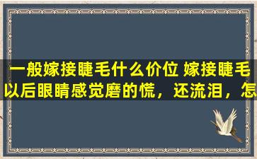 一般嫁接睫毛什么价位 嫁接睫毛以后眼睛感觉磨的慌，还流泪，怎么回